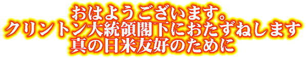 おはようございます。クリントン大統領閣下におたずねします。真の日米友好のために